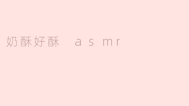 沉醉于“奶酥好酥 ASMR”的声音艺术